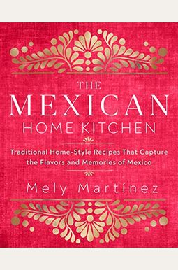 The Mexican Home Kitchen: Traditional Home-Style Recipes That Capture the Flavors and Memories of Mexico The Mexican Home Kitchen: Traditional Home-Style Recipes That Capture the Flavors and Memories of Mexico