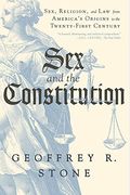 Sex And The Constitution: Sex, Religion, And Law From America's Origins To The Twenty-First Century