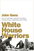White House Warriors: How The National Security Council Transformed The American Way Of War