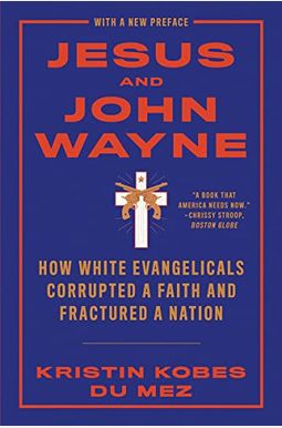 Jesus And John Wayne: How White Evangelicals Corrupted A Faith And Fractured A Nation Jesus And John Wayne: How White Evangelicals Corrupted A Faith And Fractured A Nation