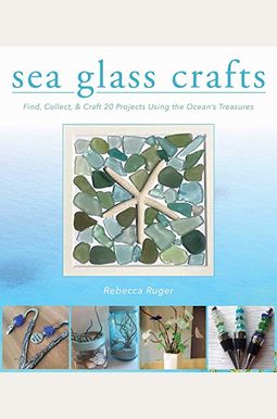 Sea Glass Crafts: Find, Collect, & Craft More Than 20 Projects Using The Ocean's Treasures