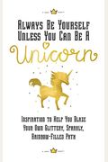 Always Be Yourself, Unless You Can Be A Unicorn: Inspiration To Help You Blaze Your Own Glittery, Sparkly, Rainbow-Filled Path