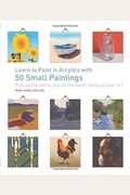 Learn To Paint In Acrylics With 50 Small Paintings: Pick Up The Skills, Put On The Paint, Hang Up Your Art