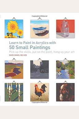 Learn To Paint In Acrylics With 50 Small Paintings: Pick Up The Skills, Put On The Paint, Hang Up Your Art Learn To Paint In Acrylics With 50 Small Paintings: Pick Up The Skills, Put On The Paint, Hang Up Your Art