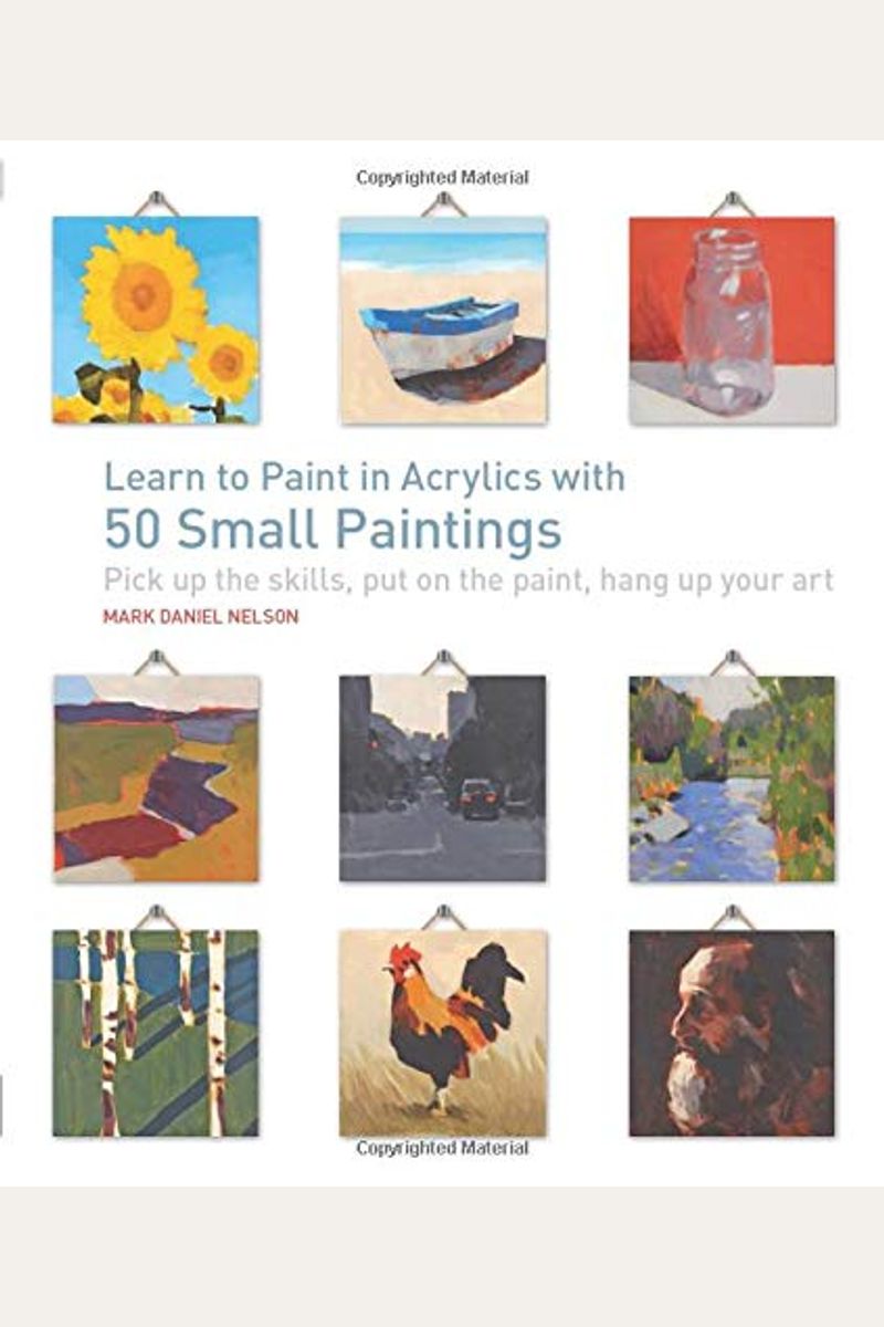 Learn To Paint In Acrylics With 50 Small Paintings: Pick Up The Skills, Put On The Paint, Hang Up Your Art
