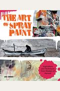 The Art Of Spray Paint: Inspirations And Techniques From Masters Of Aerosol