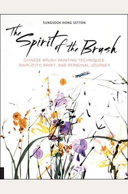 The Spirit of the Brush: Chinese Brush Painting Techniques: Simplicity, Spirit, and Personal Journey The Spirit of the Brush: Chinese Brush Painting Techniques: Simplicity, Spirit, and Personal Journey