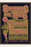 Drinking Like Ladies: 75 Modern Cocktails From The World's Leading Female Bartenders; Includes Toasts To Extraordinary Women In History