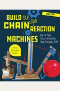 Build Your Own Chain Reaction Machines: How To Make Crazy Contraptions Using Everyday Stuff--Creative Kid-Powered Projects!