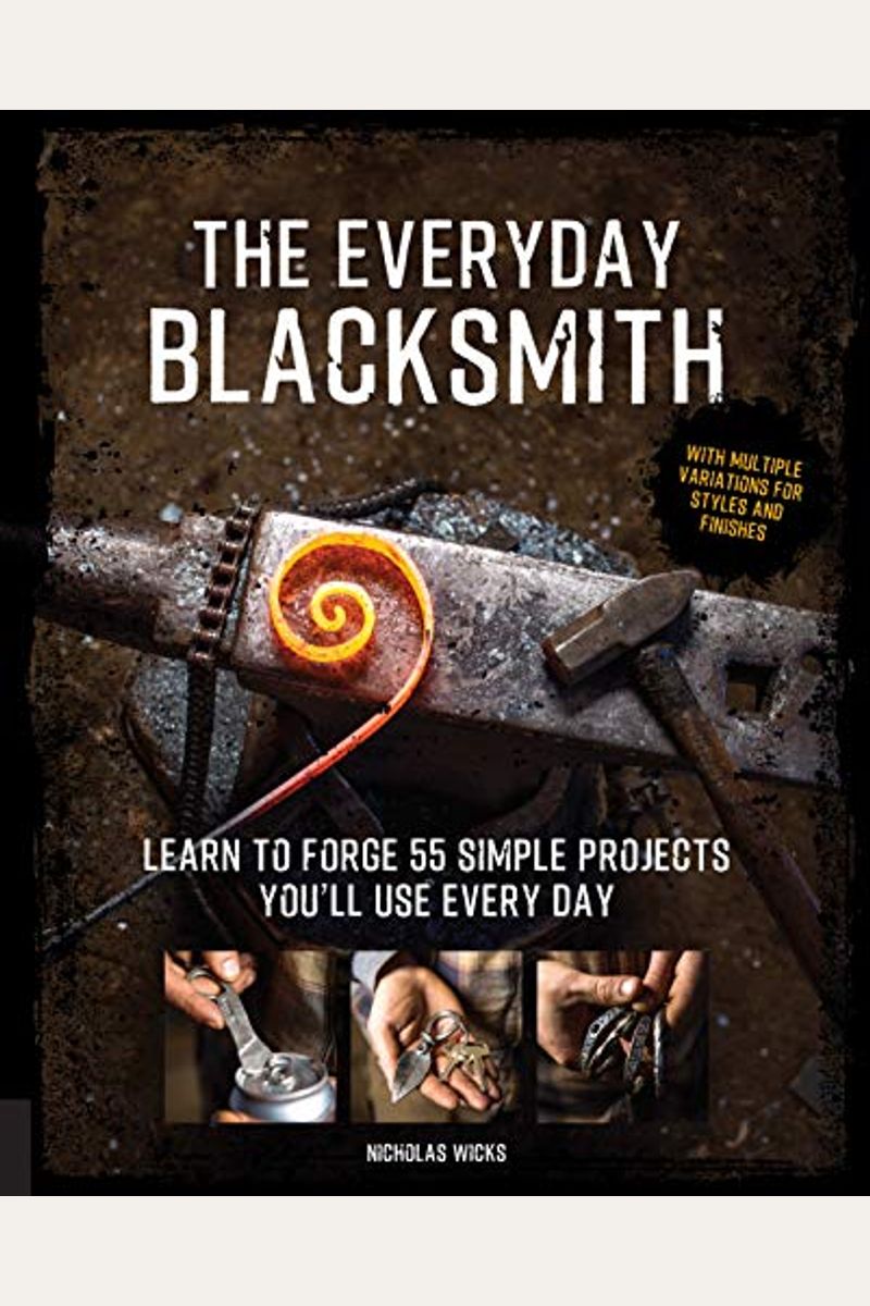 The Everyday Blacksmith: Learn To Forge 55 Simple Projects You'll Use Every Day, With Multiple Variations For Styles And Finishes