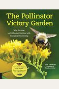 The Pollinator Victory Garden: Win The War On Pollinator Decline With Ecological Gardening; Attract And Support Bees, Beetles, Butterflies, Bats, And