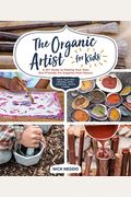 The Organic Artist For Kids: A Diy Guide To Making Your Own Eco-Friendly Art Supplies From Nature
