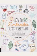 How To Embroider Almost Everything: A Sourcebook Of 500+ Modern Motifs + Easy Stitch Tutorials - Learn To Draw With Thread!