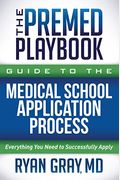 The Premed Playbook Guide To The Medical School Application Process: Everything You Need To Successfully Apply