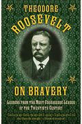 Theodore Roosevelt On Bravery: Lessons From The Most Courageous Leader Of The Twentieth Century