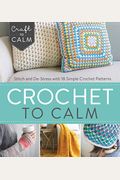 Crochet To Calm: Stitch And De-Stress With 18 Simple Crochet Patterns