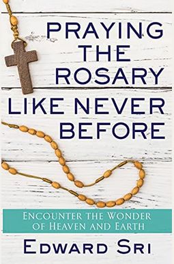 Praying The Rosary Like Never Before: Encounter The Wonder Of Heaven And Earth Praying The Rosary Like Never Before: Encounter The Wonder Of Heaven And Earth