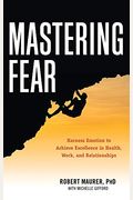 Mastering Fear: Harnessing Emotion To Achieve Excellence In Work, Health And Relationships