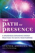 The Path Of Presence: 8 Awareness-Expanding Energy Practices To Ignite Your Purpose