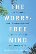 The Worry-Free Mind: Train Your Brain, Calm The Stress Spin Cycle, And Discover A Happier, More Productive You