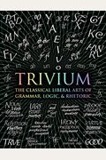 Trivium: The Classical Liberal Arts Of Grammar, Logic, & Rhetoric