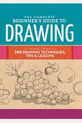 The Complete Beginner's Guide To Drawing: More Than 200 Drawing Techniques, Tips & Lessons