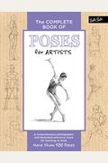 The Complete Book Of Poses For Artists: A Comprehensive Photographic And Illustrated Reference Book For Learning To Draw More Than 500 Poses
