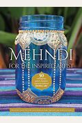 Mehndi For The Inspired Artist: 50 Contemporary Patterns & Projects Inspired By Traditional Henna Art