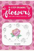 Ten-Step Drawing: Flowers: Learn To Draw 75 Flowers In Ten Easy Steps!