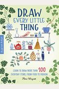 Draw Every Little Thing: Learn To Draw More Than 100 Everyday Items, From Food To Fashionvolume 1