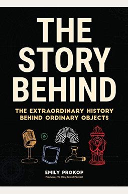 The Story Behind: The Extraordinary History Behind Ordinary Objects The Story Behind: The Extraordinary History Behind Ordinary Objects