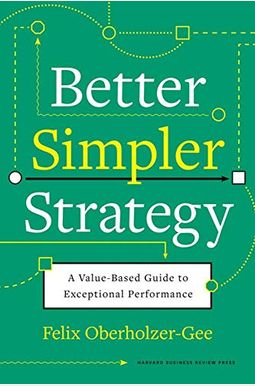 Better, Simpler Strategy: A Value-Based Guide to Exceptional Performance Better, Simpler Strategy: A Value-Based Guide to Exceptional Performance