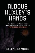 Aldous Huxley's Hands: His Quest For Perception And The Origin And Return Of Psychedelic Science