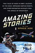 Amazing Stories Of The Space Age: True Tales Of Nazis In Orbit, Soldiers On The Moon, Orphaned Martian Robots, And Other Fascinating Accounts From The