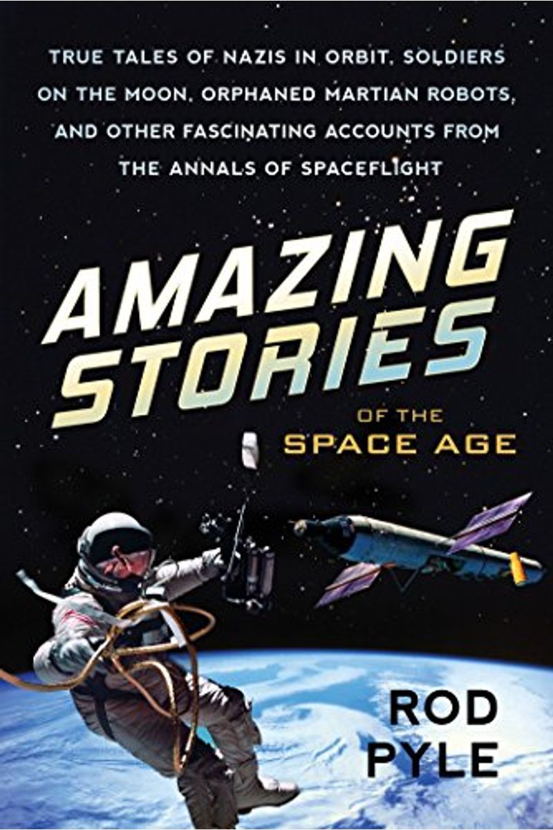 Amazing Stories Of The Space Age: True Tales Of Nazis In Orbit, Soldiers On The Moon, Orphaned Martian Robots, And Other Fascinating Accounts From The
