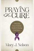 Praying For The Cure: A Powerful Prayer Guide For Comfort And Healing From Cancer