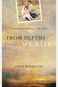 From Depths We Rise: A Journey Of Beauty From Ashes