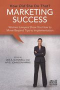 Marketing Success: How Did She Do That?: Women Lawyers Show You How To Move Beyond Tips To Implementation