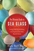 The Ultimate Guide To Sea Glass: Finding, Collecting, Identifying, And Using The Ocean's Most Beautiful Stones