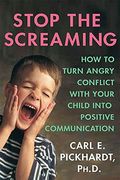 Stop The Screaming: How To Turn Angry Conflict With Your Child Into Positive Communication