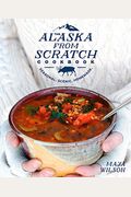 The Alaska From Scratch Cookbook: Seasonal. Scenic. Homemade.