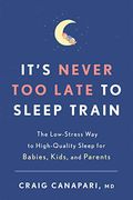 It's Never Too Late To Sleep Train: The Low-Stress Way To High-Quality Sleep For Babies, Kids, And Parents