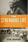 The Strenuous Life: Theodore Roosevelt And The Making Of The American Athlete