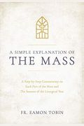 A Simple Explanation Of The Mass: A Step-By-Step Commentary On Each Part Of The Mass And The Seasons Of The Liturgical Year