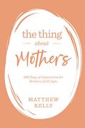 The Thing About Mothers: 365 Days Of Inspiration For Mothers Of All Ages