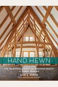 Hand Hewn: The Traditions, Tools, And Enduring Beauty Of Timber Framing