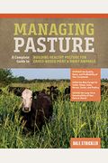 Managing Pasture: A Complete Guide To Building Healthy Pasture For Grass-Based Meat & Dairy Animals