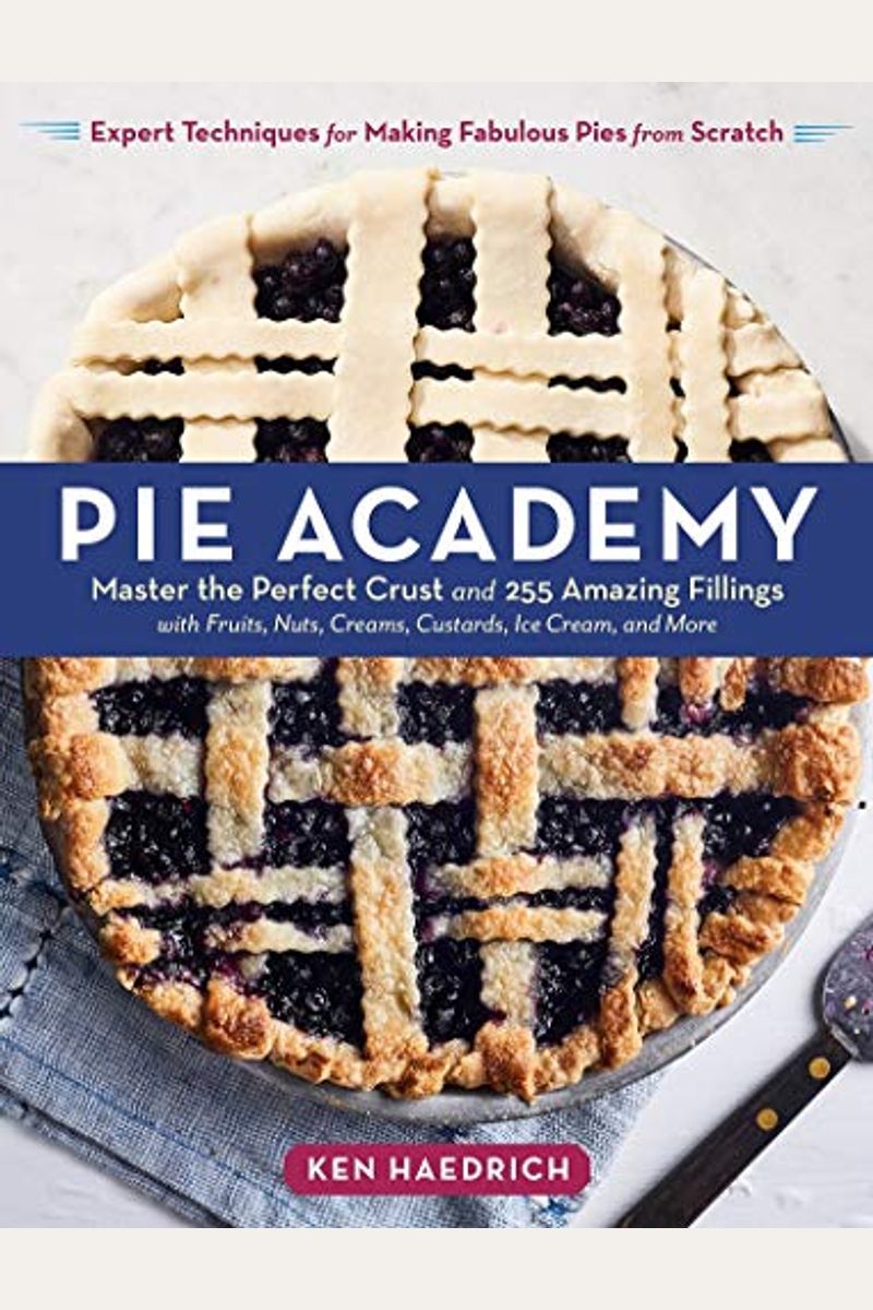 Pie Academy: Master The Perfect Crust And 255 Amazing Fillings, With Fruits, Nuts, Creams, Custards, Ice Cream, And More; Expert Te