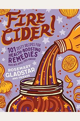 Fire Cider!: 101 Zesty Recipes For Health-Boosting Remedies Made With Apple Cider Vinegar Fire Cider!: 101 Zesty Recipes For Health-Boosting Remedies Made With Apple Cider Vinegar