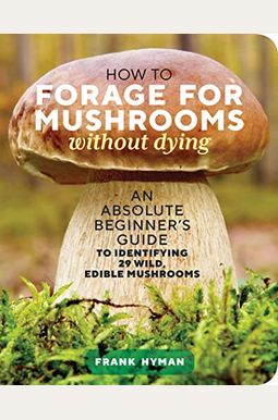 How To Forage For Mushrooms Without Dying: An Absolute Beginner's Guide To Identifying 29 Wild, Edible Mushrooms How To Forage For Mushrooms Without Dying: An Absolute Beginner's Guide To Identifying 29 Wild, Edible Mushrooms